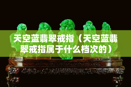 天空藍(lán)翡翠戒指（天空藍(lán)翡翠戒指屬于什么檔次的）