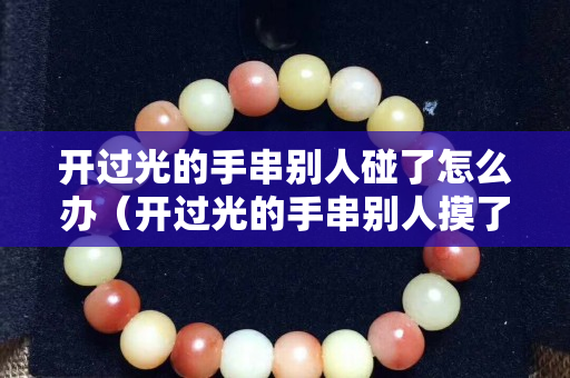 開過光的手串別人碰了怎么辦（開過光的手串別人摸了怎么辦）