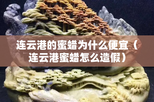 連云港的蜜蠟為什么便宜（連云港蜜蠟怎么造假）