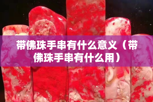 帶佛珠手串有什么意義（帶佛珠手串有什么用）