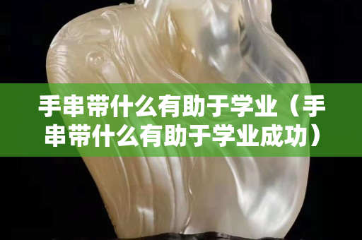 手串帶什么有助于學業(yè)（手串帶什么有助于學業(yè)成功）