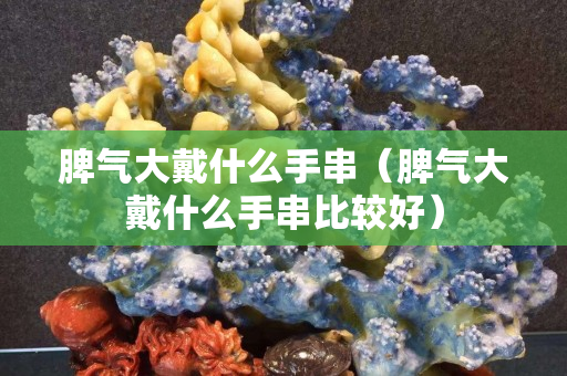 脾氣大戴什么手串（脾氣大戴什么手串比較好）