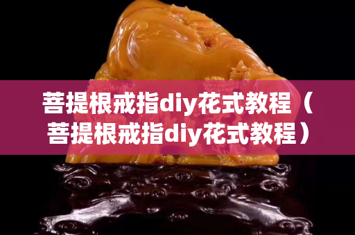 菩提根戒指diy花式教程（菩提根戒指diy花式教程）