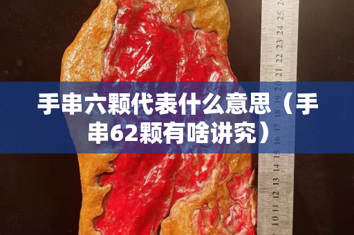 手串六顆代表什么意思（手串62顆有啥講究）