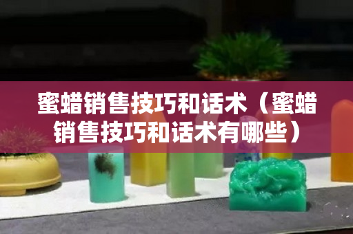 蜜蠟銷售技巧和話術（蜜蠟銷售技巧和話術有哪些）