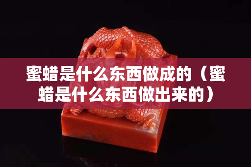 蜜蠟是什么東西做成的（蜜蠟是什么東西做出來的）