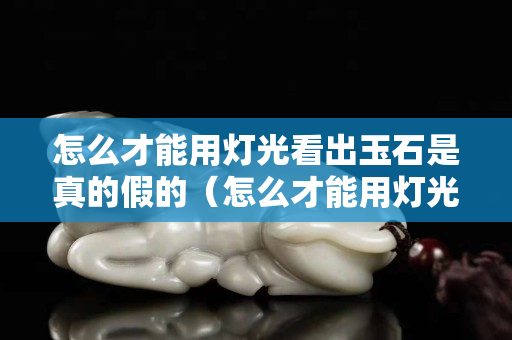 怎么才能用燈光看出玉石是真的假的（怎么才能用燈光看出玉石是真的假的呢）