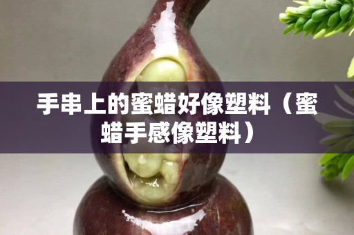 手串上的蜜蠟好像塑料（蜜蠟手感像塑料）