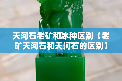 天河石老礦和冰種區(qū)別（老礦天河石和天河石的區(qū)別）