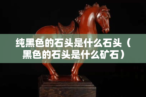 純黑色的石頭是什么石頭（黑色的石頭是什么礦石）