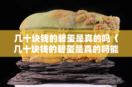 幾十塊錢的碧璽是真的嗎（幾十塊錢的碧璽是真的嗎能買嗎）