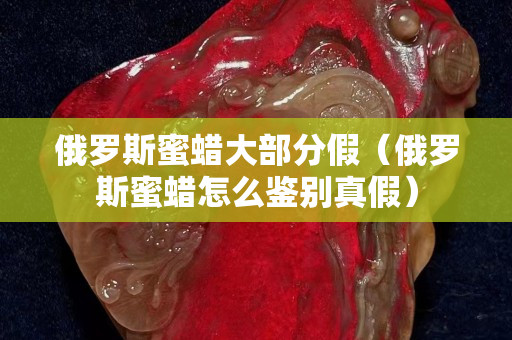 俄羅斯蜜蠟大部分假（俄羅斯蜜蠟怎么鑒別真假）