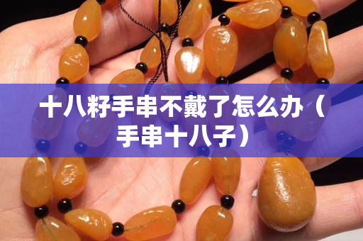 十八籽手串不戴了怎么辦（手串十八子）