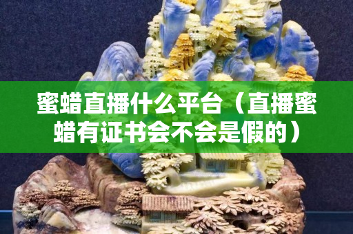 蜜蠟直播什么平臺（直播蜜蠟有證書會不會是假的）