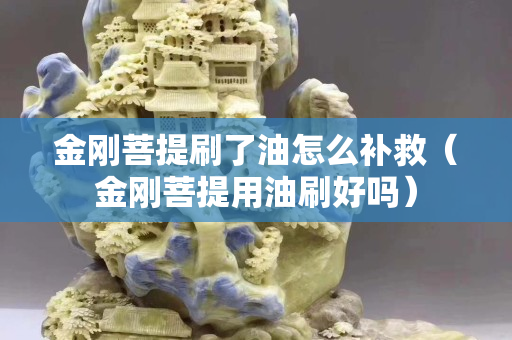 金剛菩提刷了油怎么補救（金剛菩提用油刷好嗎）