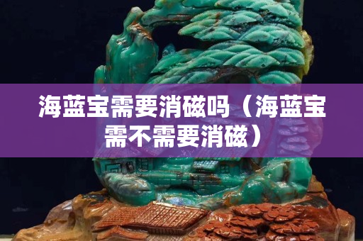 海藍寶需要消磁嗎（海藍寶需不需要消磁）