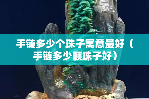 手鏈多少個珠子寓意最好（手鏈多少顆珠子好）