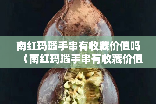 南紅瑪瑙手串有收藏價值嗎（南紅瑪瑙手串有收藏價值嗎多少錢）