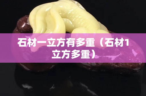 石材一立方有多重（石材1立方多重）