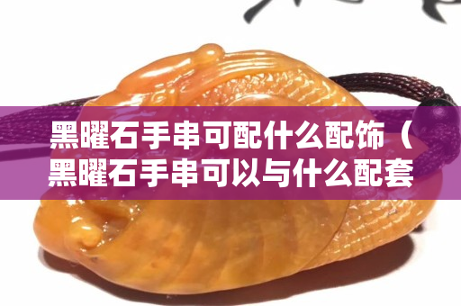 黑曜石手串可配什么配飾（黑曜石手串可以與什么配套）