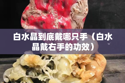 白水晶到底戴哪只手（白水晶戴右手的功效）