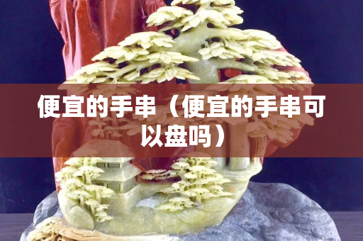 便宜的手串（便宜的手串可以盤嗎）