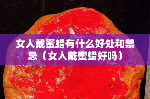 女人戴蜜蠟有什么好處和禁忌（女人戴蜜蠟好嗎）