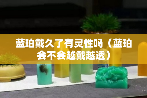 藍珀戴久了有靈性嗎（藍珀會不會越戴越透）