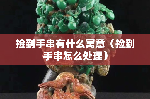 撿到手串有什么寓意（撿到手串怎么處理）
