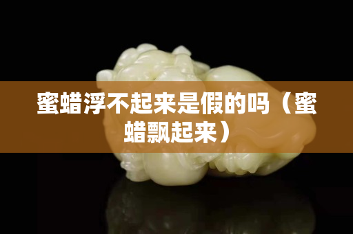 蜜蠟浮不起來是假的嗎（蜜蠟飄起來）