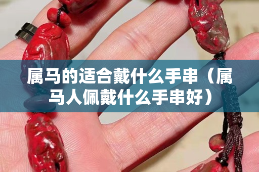 屬馬的適合戴什么手串（屬馬人佩戴什么手串好）