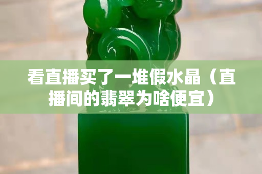 看直播買了一堆假水晶（直播間的翡翠為啥便宜）