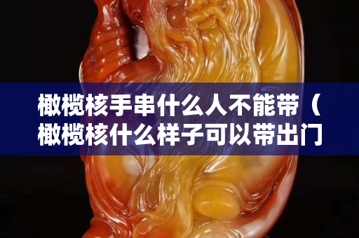 橄欖核手串什么人不能帶（橄欖核什么樣子可以帶出門）