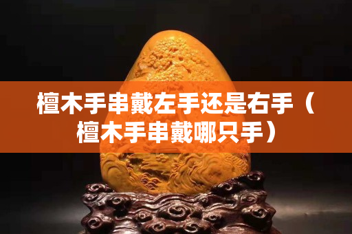 檀木手串戴左手還是右手（檀木手串戴哪只手）
