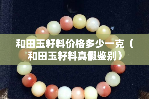 和田玉籽料價格多少一克（和田玉籽料真假鑒別）