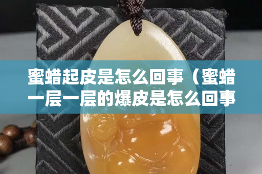 蜜蠟起皮是怎么回事（蜜蠟一層一層的爆皮是怎么回事）
