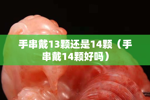 手串戴13顆還是14顆（手串戴14顆好嗎）