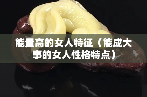 能量高的女人特征（能成大事的女人性格特點）