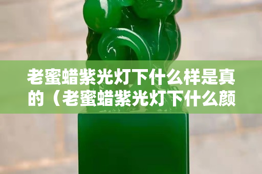 老蜜蠟紫光燈下什么樣是真的（老蜜蠟紫光燈下什么顏色）