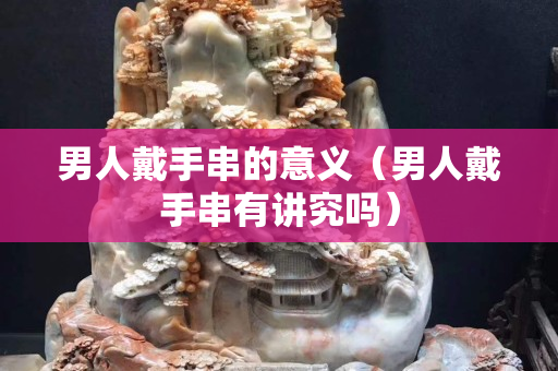 男人戴手串的意義（男人戴手串有講究嗎）