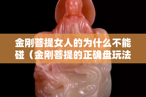 金剛菩提女人的為什么不能碰（金剛菩提的正確盤玩法）
