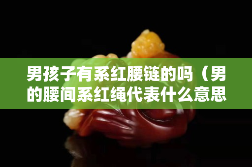 男孩子有系紅腰鏈的嗎（男的腰間系紅繩代表什么意思）
