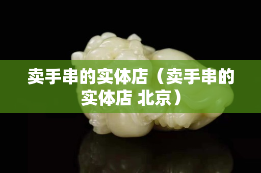賣手串的實體店（賣手串的實體店 北京）