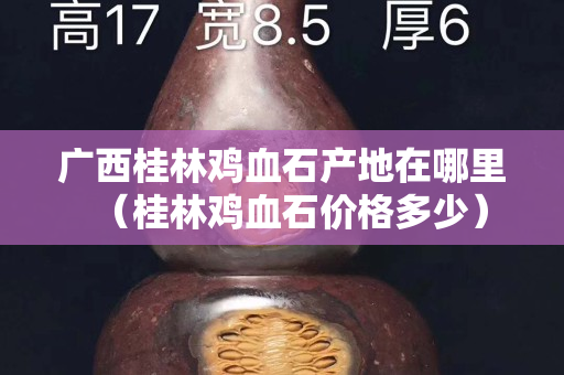 廣西桂林雞血石產地在哪里（桂林雞血石價格多少）