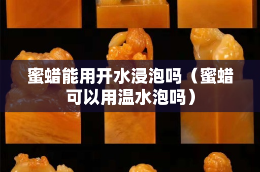 蜜蠟能用開水浸泡嗎（蜜蠟可以用溫水泡嗎）