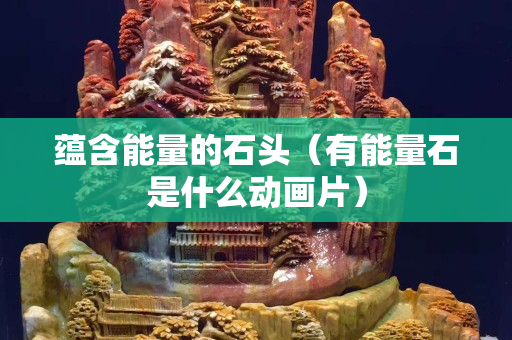 蘊含能量的石頭（有能量石是什么動畫片）
