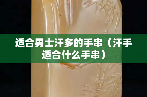 適合男士汗多的手串（汗手適合什么手串）