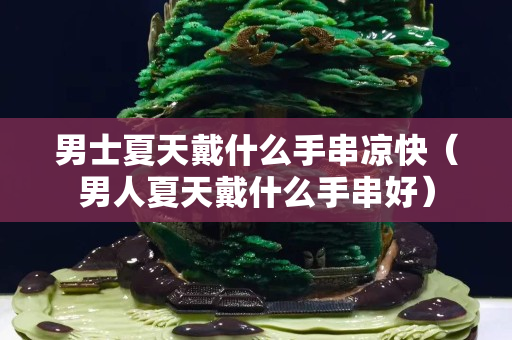 男士夏天戴什么手串涼快（男人夏天戴什么手串好）
