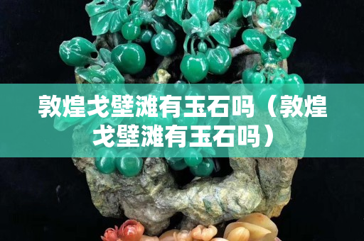 敦煌戈壁灘有玉石嗎（敦煌戈壁灘有玉石嗎）