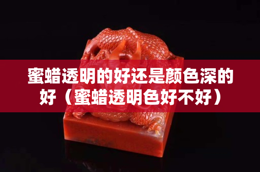 蜜蠟透明的好還是顏色深的好（蜜蠟透明色好不好）